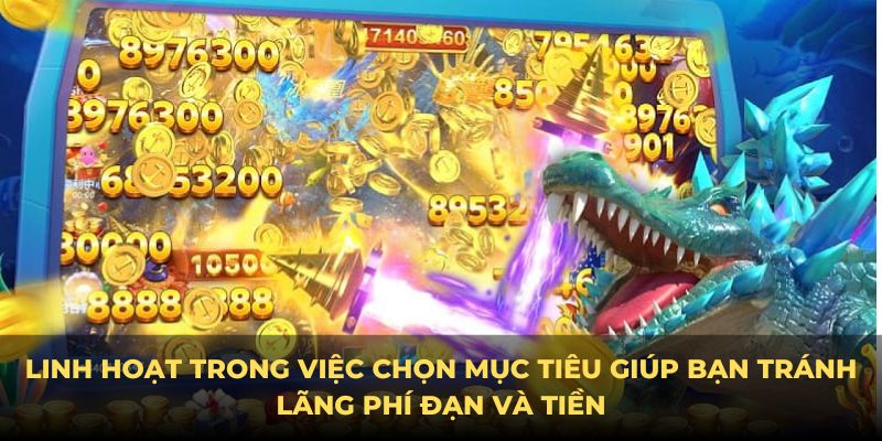 Linh hoạt trong việc chọn mục tiêu tránh lãng phí đạn và tiền